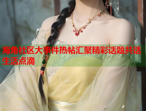 海角社区大事件热帖汇聚精彩话题共话生活点滴
