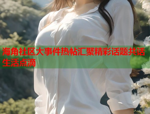 海角社区大事件热帖汇聚精彩话题共话生活点滴
