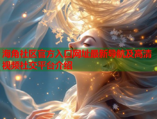 海角社区官方入口网址最新导航及高清视频社交平台介绍