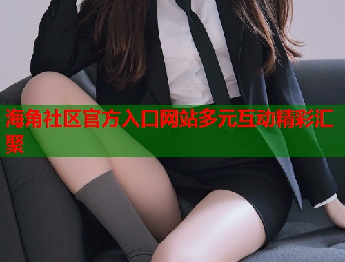 海角社区官方入口网站多元互动精彩汇聚