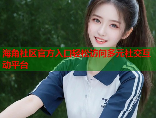 海角社区官方入口轻松访问多元社交互动平台