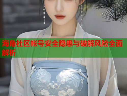 海角社区帐号安全隐患与破解风险全面解析
