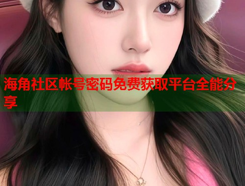 海角社区帐号密码免费获取平台全能分享
