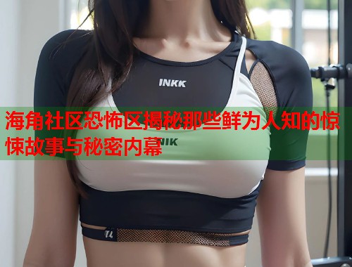 海角社区恐怖区揭秘那些鲜为人知的惊悚故事与秘密内幕