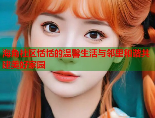 海角社区恬恬的温馨生活与邻里和谐共建美好家园