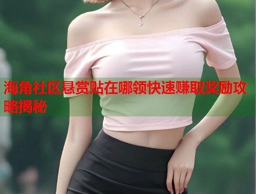 海角社区悬赏贴在哪领快速赚取奖励攻略揭秘