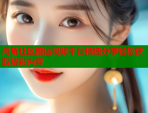 海角社区搬运视频平台精选分享轻松获取精彩内容
