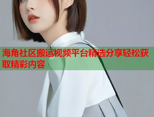 海角社区搬运视频平台精选分享轻松获取精彩内容