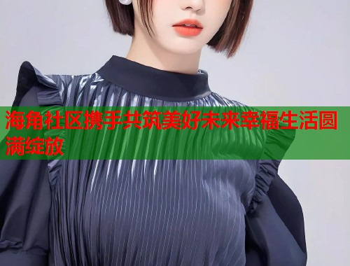 海角社区携手共筑美好未来幸福生活圆满绽放