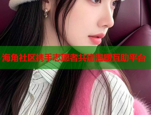 海角社区携手志愿者共建温暖互助平台