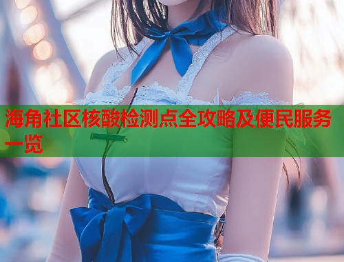 海角社区核酸检测点全攻略及便民服务一览