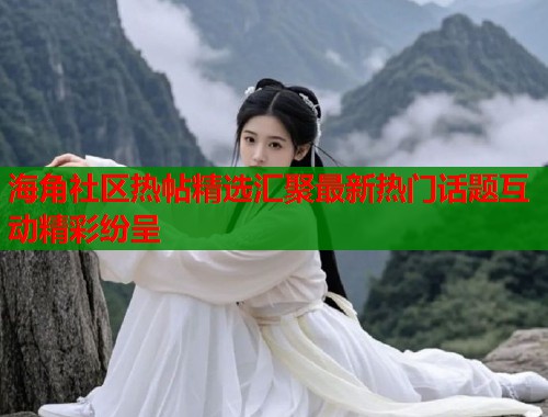 海角社区热帖精选汇聚最新热门话题互动精彩纷呈