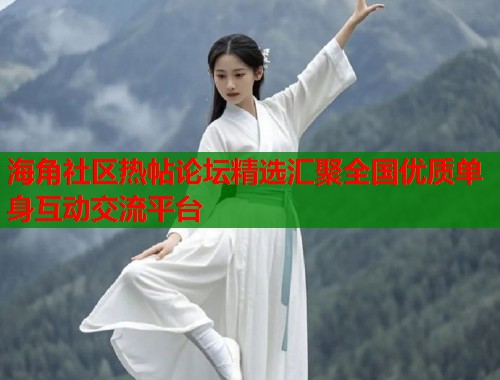 海角社区热帖论坛精选汇聚全国优质单身互动交流平台