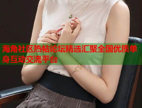 海角社区热帖论坛精选汇聚全国优质单身互动交流平台