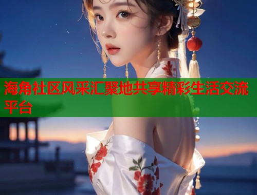 海角社区风采汇聚地共享精彩生活交流平台