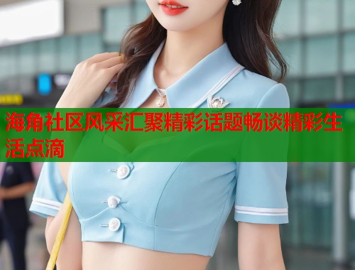 海角社区风采汇聚精彩话题畅谈精彩生活点滴
