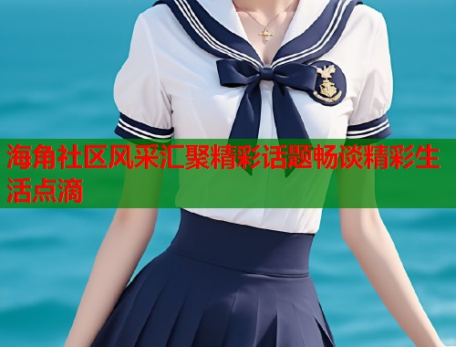海角社区风采汇聚精彩话题畅谈精彩生活点滴