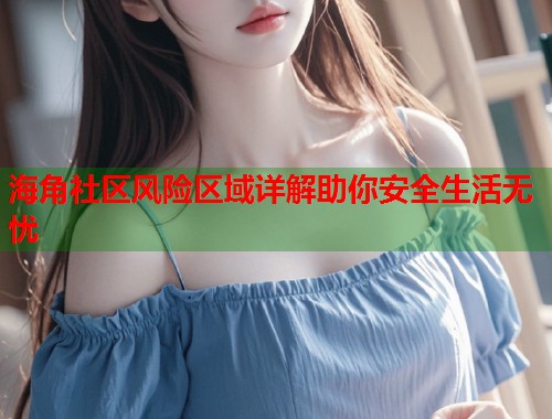 海角社区风险区域详解助你安全生活无忧