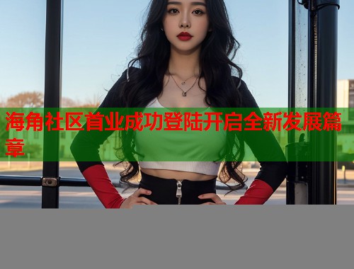 海角社区首业成功登陆开启全新发展篇章