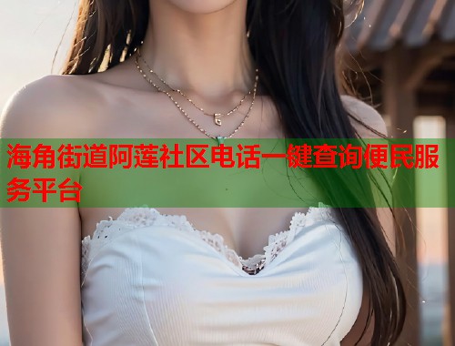 海角街道阿莲社区电话一键查询便民服务平台
