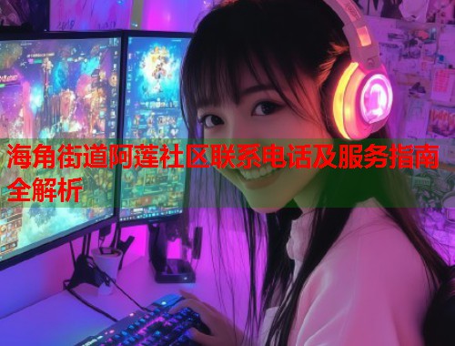 海角街道阿莲社区联系电话及服务指南全解析