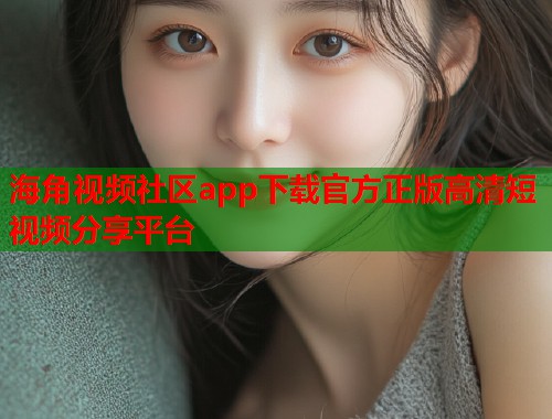 海角视频社区app下载官方正版高清短视频分享平台