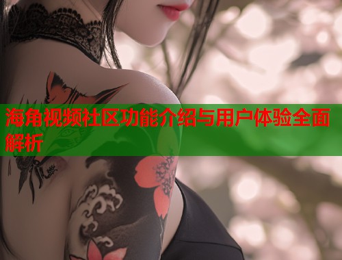 海角视频社区功能介绍与用户体验全面解析