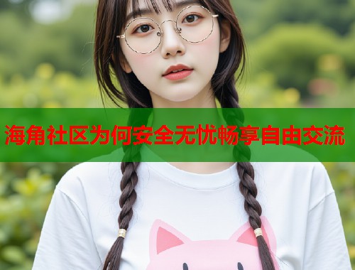 海角社区为何安全无忧畅享自由交流