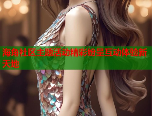 海角社区主题活动精彩纷呈互动体验新天地