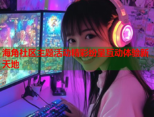 海角社区主题活动精彩纷呈互动体验新天地