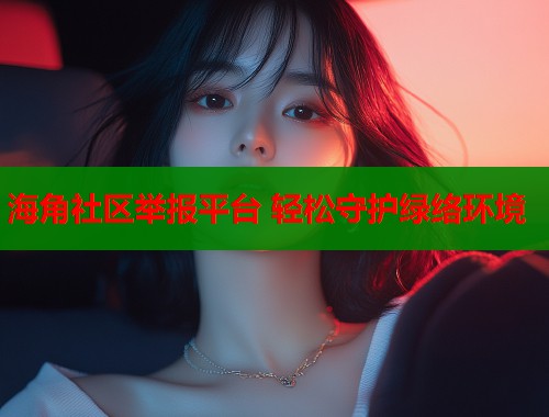 海角社区举报平台 轻松守护绿络环境