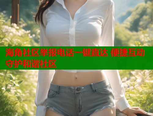 海角社区举报电话一键直达 便捷互动守护和谐社区