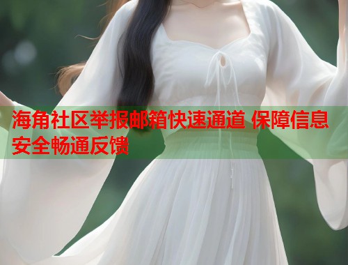 海角社区举报邮箱快速通道 保障信息安全畅通反馈