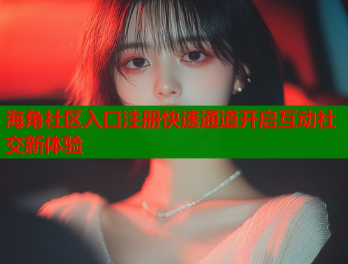 海角社区入口注册快速通道开启互动社交新体验