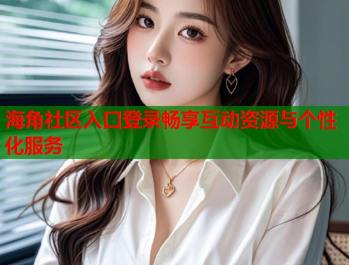 海角社区入口登录畅享互动资源与个性化服务