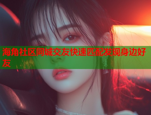 海角社区同城交友快速匹配发现身边好友