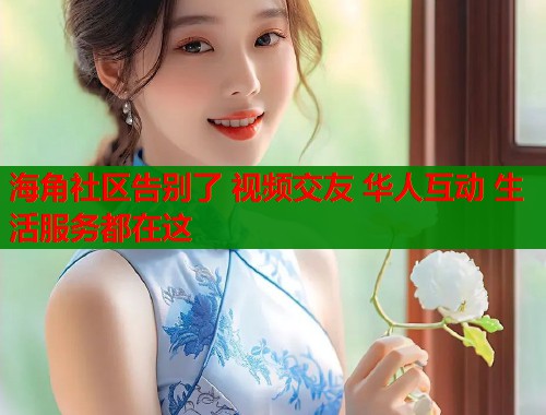 海角社区告别了 视频交友 华人互动 生活服务都在这