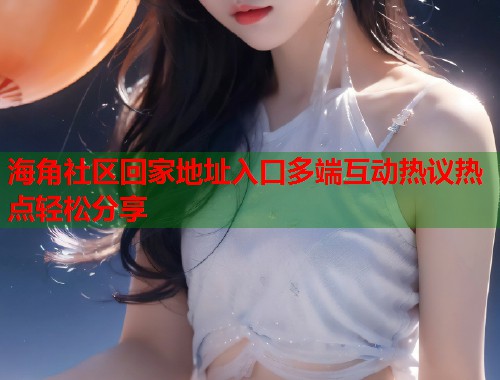 海角社区回家地址入口多端互动热议热点轻松分享