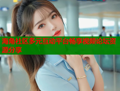 海角社区多元互动平台畅享视频论坛资源分享