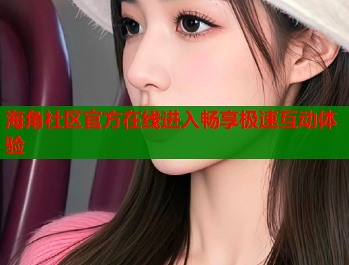 海角社区官方在线进入畅享极速互动体验