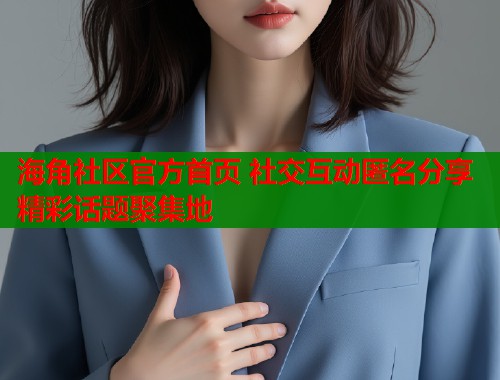 海角社区官方首页 社交互动匿名分享精彩话题聚集地