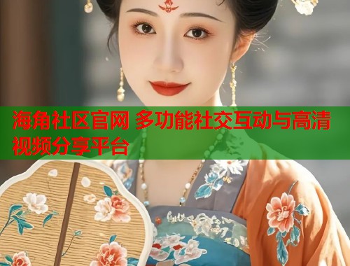 海角社区官网 多功能社交互动与高清视频分享平台