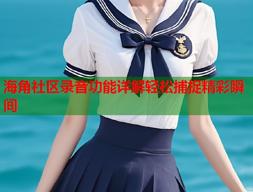 海角社区录音功能详解轻松捕捉精彩瞬间