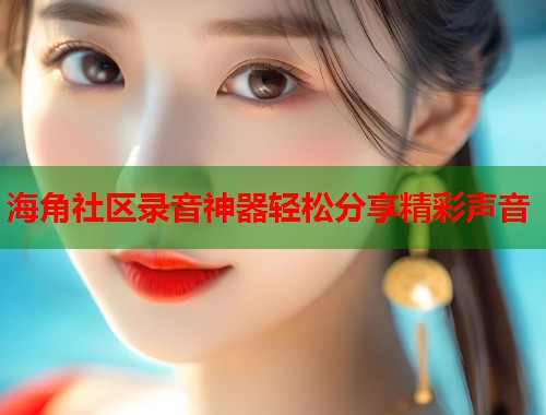 海角社区录音神器轻松分享精彩声音