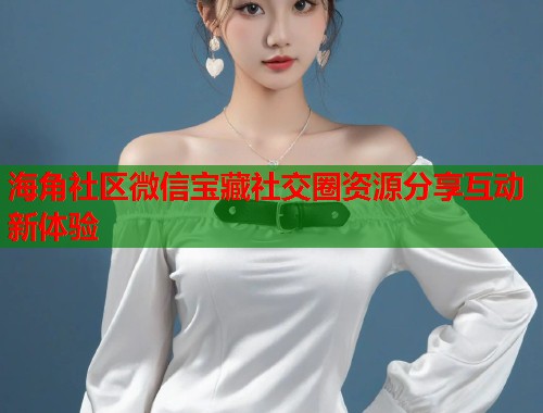 海角社区微信宝藏社交圈资源分享互动新体验