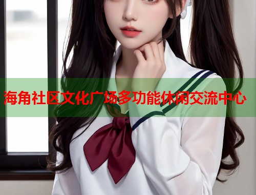 海角社区文化广场多功能休闲交流中心