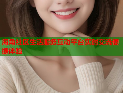 海角社区生活服务互动平台实时交流便捷体验