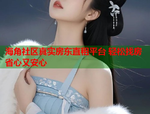 海角社区真实房东直租平台 轻松找房省心又安心