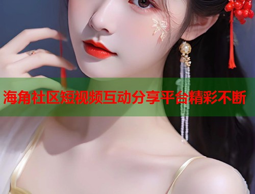 海角社区短视频互动分享平台精彩不断