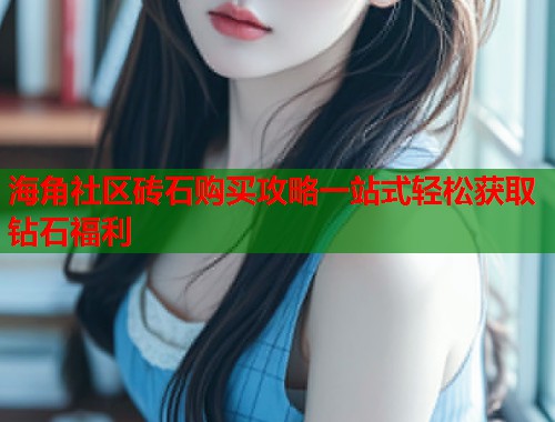 海角社区砖石购买攻略一站式轻松获取钻石福利